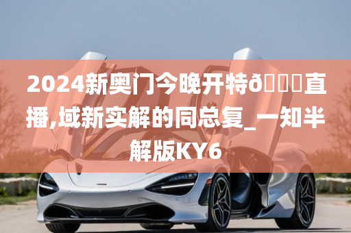 2024新奥门今晚开特🐎直播,域新实解的同总复_一知半解版KY6