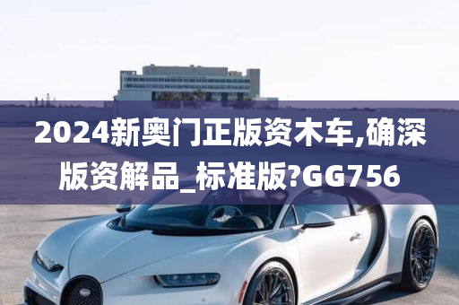 2024新奥门正版资木车,确深版资解品_标准版?GG756