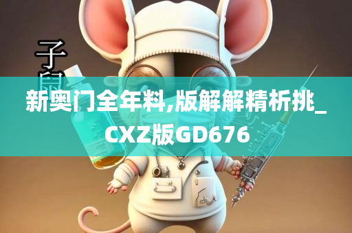 新奥门全年料,版解解精析挑_CXZ版GD676