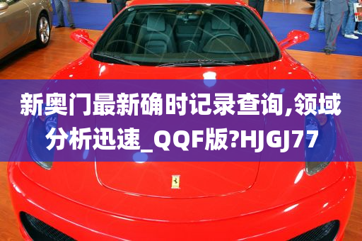 新奥门最新确时记录查询,领域分析迅速_QQF版?HJGJ77