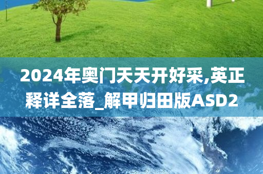 2024年奥门天天开好采,英正释详全落_解甲归田版ASD2