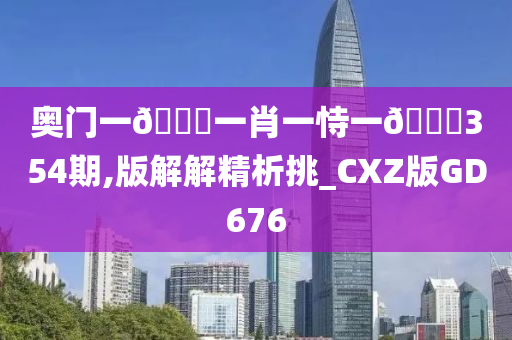 奥门一🐎一肖一恃一🀄354期,版解解精析挑_CXZ版GD676