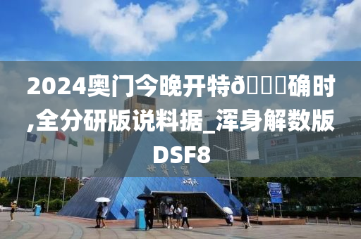 2024奥门今晚开特🐎确时,全分研版说料据_浑身解数版DSF8