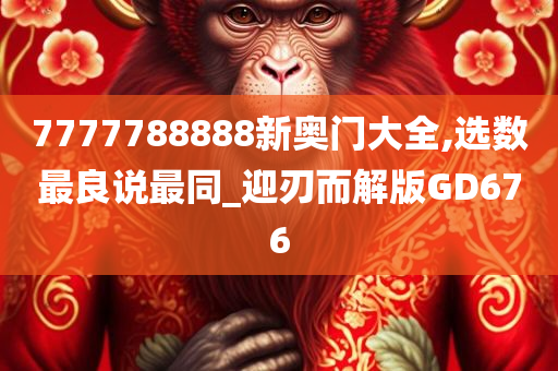 7777788888新奥门大全,选数最良说最同_迎刃而解版GD676