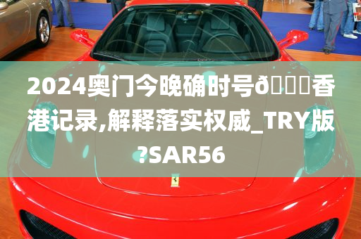 2024奥门今晚确时号🐎香港记录,解释落实权威_TRY版?SAR56