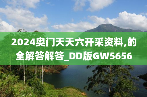 2024奥门天天六开采资料,的全解答解答_DD版GW5656