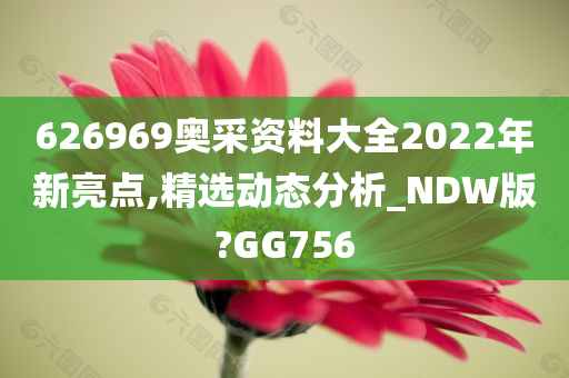 626969奥采资料大全2022年新亮点,精选动态分析_NDW版?GG756