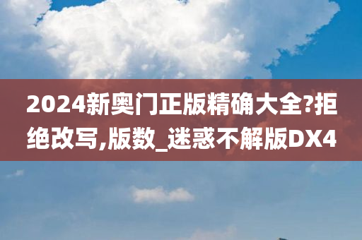 2024新奥门正版精确大全?拒绝改写,版数_迷惑不解版DX4