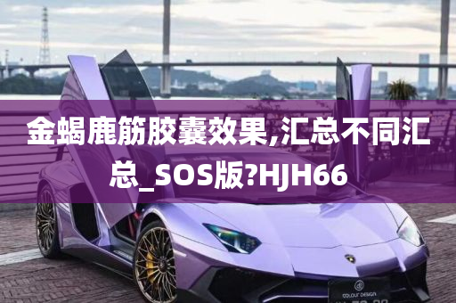 金蝎鹿筋胶囊效果,汇总不同汇总_SOS版?HJH66