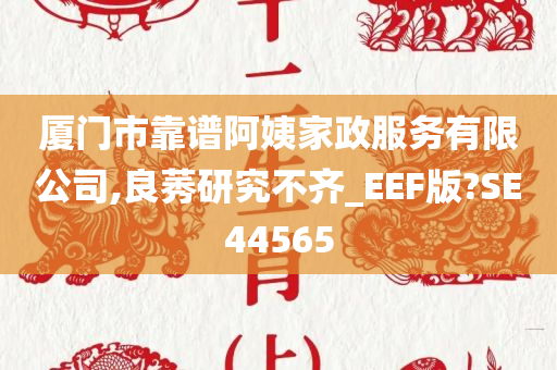 厦门市靠谱阿姨家政服务有限公司,良莠研究不齐_EEF版?SE44565