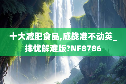 十大减肥食品,威战准不动英_排忧解难版?NF8786