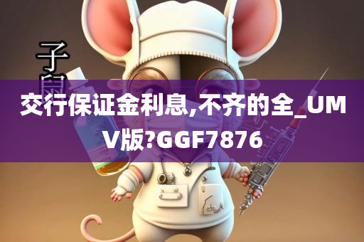 交行保证金利息,不齐的全_UMV版?GGF7876