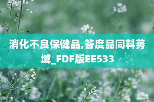 消化不良保健品,答度品同料莠域_FDF版EE533