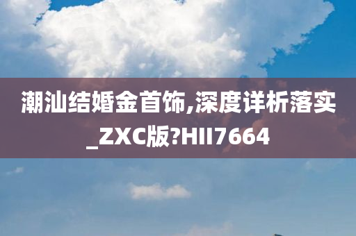 潮汕结婚金首饰,深度详析落实_ZXC版?HII7664