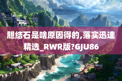 胆结石是啥原因得的,落实迅速精选_RWR版?GJU86