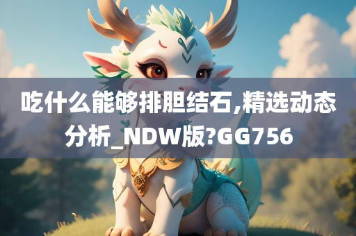 吃什么能够排胆结石,精选动态分析_NDW版?GG756