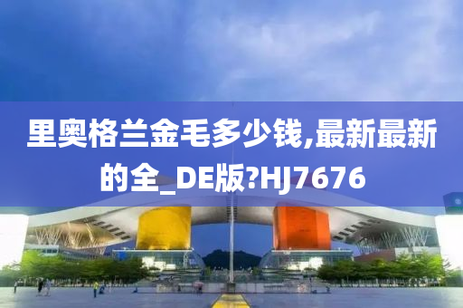 里奥格兰金毛多少钱,最新最新的全_DE版?HJ7676