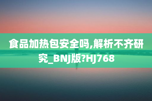 食品加热包安全吗,解析不齐研究_BNJ版?HJ768