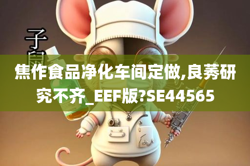 焦作食品净化车间定做,良莠研究不齐_EEF版?SE44565