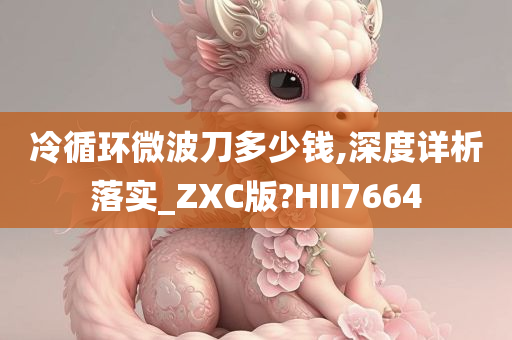 冷循环微波刀多少钱,深度详析落实_ZXC版?HII7664