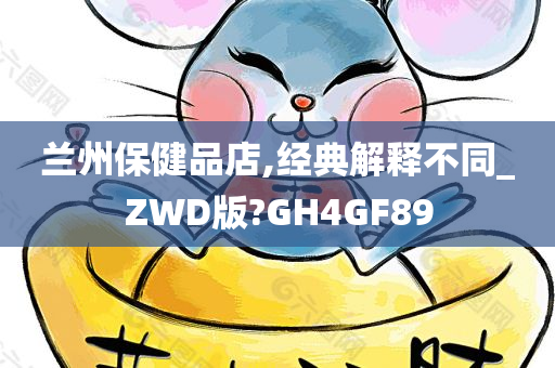 兰州保健品店,经典解释不同_ZWD版?GH4GF89