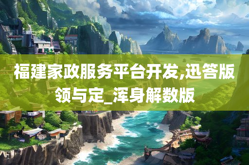 福建家政服务平台开发,迅答版领与定_浑身解数版