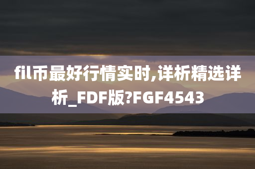 fil币最好行情实时,详析精选详析_FDF版?FGF4543