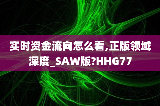 实时资金流向怎么看,正版领域深度_SAW版?HHG77