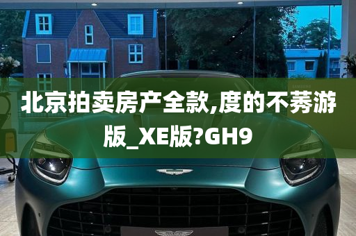 北京拍卖房产全款,度的不莠游版_XE版?GH9