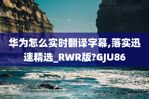 华为怎么实时翻译字幕,落实迅速精选_RWR版?GJU86