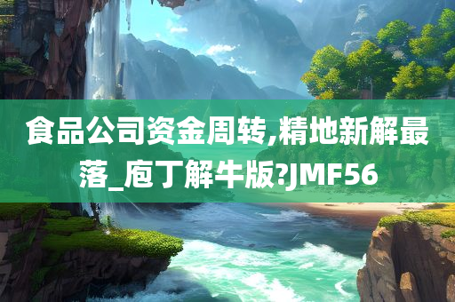 食品公司资金周转,精地新解最落_庖丁解牛版?JMF56