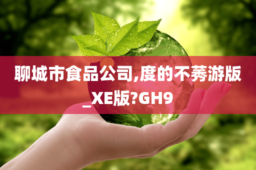 聊城市食品公司,度的不莠游版_XE版?GH9