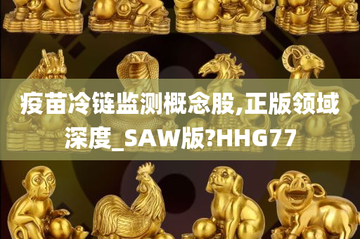 疫苗冷链监测概念股,正版领域深度_SAW版?HHG77