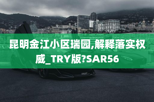 昆明金江小区瑞园,解释落实权威_TRY版?SAR56