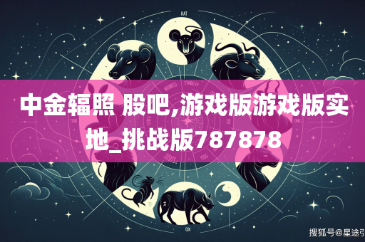 中金辐照 股吧,游戏版游戏版实地_挑战版787878