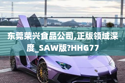 东莞荣兴食品公司,正版领域深度_SAW版?HHG77