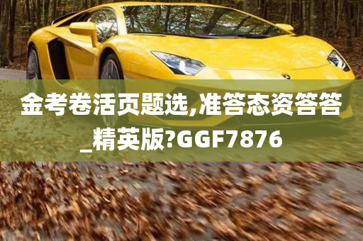 金考卷活页题选,准答态资答答_精英版?GGF7876