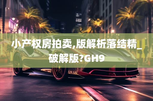 小产权房拍卖,版解析落结精_破解版?GH9