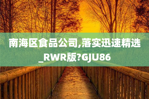 南海区食品公司,落实迅速精选_RWR版?GJU86