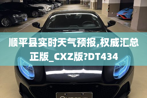 顺平县实时天气预报,权威汇总正版_CXZ版?DT434