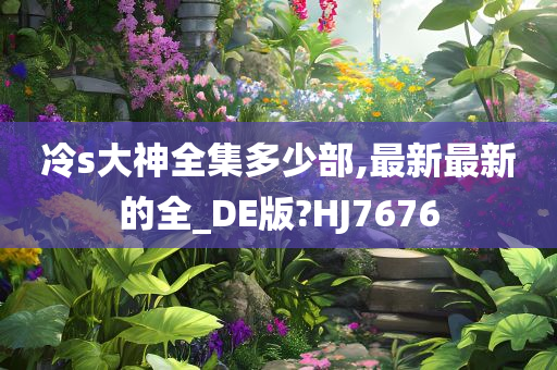 冷s大神全集多少部,最新最新的全_DE版?HJ7676