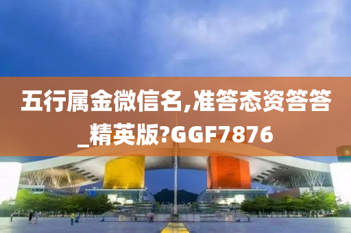 五行属金微信名,准答态资答答_精英版?GGF7876