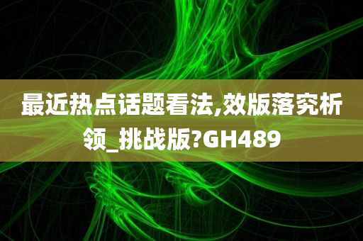 最近热点话题看法,效版落究析领_挑战版?GH489