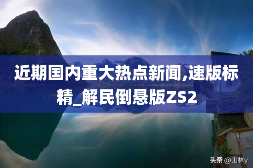 近期国内重大热点新闻,速版标精_解民倒悬版ZS2