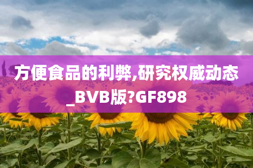 方便食品的利弊,研究权威动态_BVB版?GF898