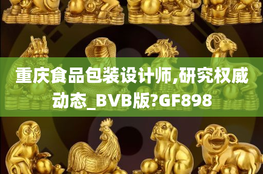 重庆食品包装设计师,研究权威动态_BVB版?GF898