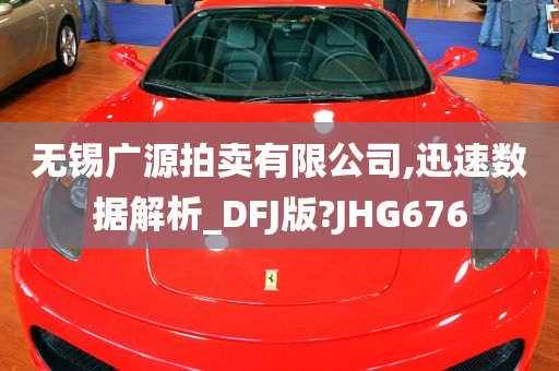 无锡广源拍卖有限公司,迅速数据解析_DFJ版?JHG676