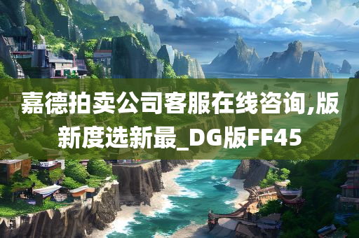 嘉德拍卖公司客服在线咨询,版新度选新最_DG版FF45