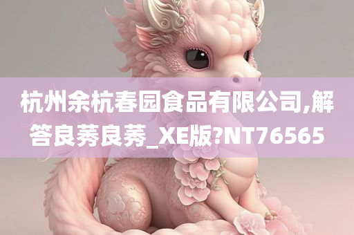 杭州余杭春园食品有限公司,解答良莠良莠_XE版?NT76565