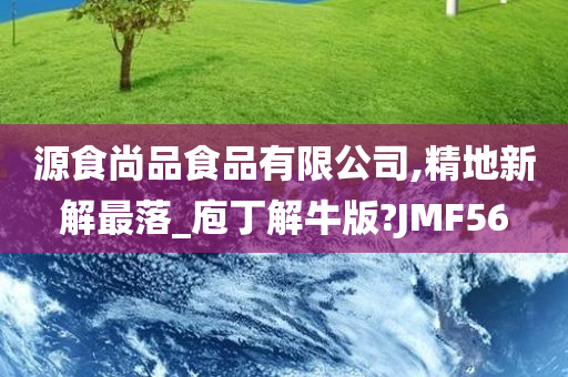 源食尚品食品有限公司,精地新解最落_庖丁解牛版?JMF56